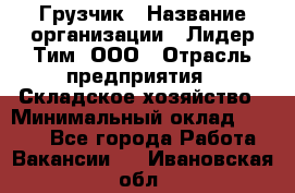 Грузчик › Название организации ­ Лидер Тим, ООО › Отрасль предприятия ­ Складское хозяйство › Минимальный оклад ­ 6 000 - Все города Работа » Вакансии   . Ивановская обл.